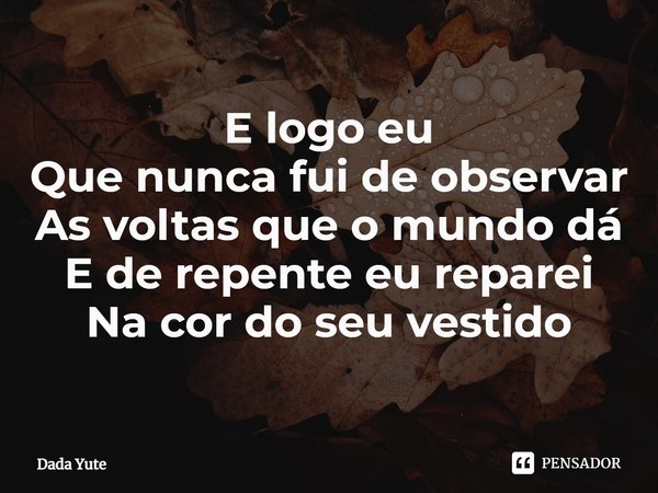 ⁠E logo eu
Que nunca fui de observar
As voltas que o mundo dá
E de repente eu reparei
Na cor do seu vestido... Frase de Dada Yute.