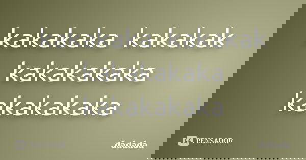 kakakaka kakakak kakakakaka kakakakaka... Frase de dadada.