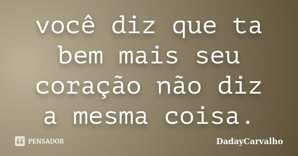 você diz que ta bem mais seu coração não diz a mesma coisa.... Frase de DadayCarvalho.