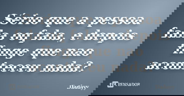 Sério que a pessoa fala oq fala, e depois finge que nao aconteceu nada?... Frase de Dadayy.