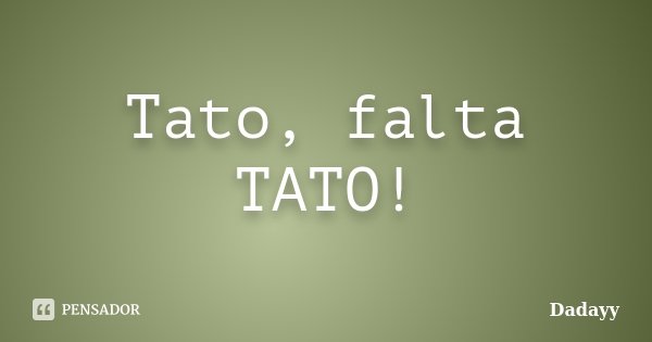 Tato, falta TATO!... Frase de Dadayy.