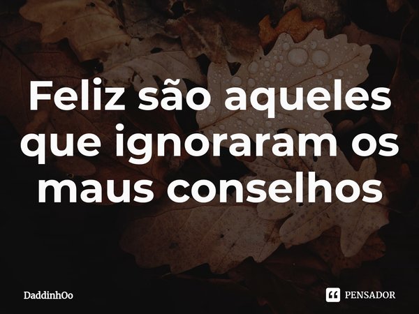 ⁠Feliz são aqueles que ignoraram os maus conselhos... Frase de DaddinhOo.