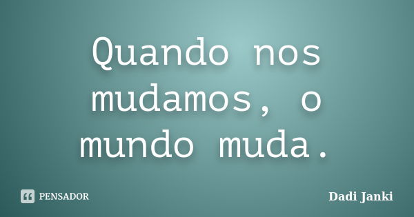 Quando nos mudamos, o mundo muda.... Frase de Dadi Janki.