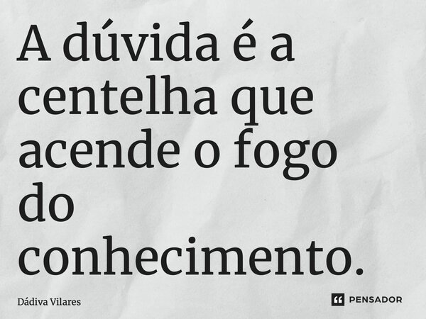 ⁠A dúvida é a centelha que acende o fogo do conhecimento.... Frase de Dádiva Vilares.