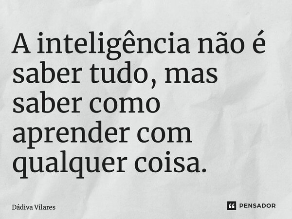 ⁠A inteligência não é saber tudo, mas saber como aprender com qualquer coisa.... Frase de Dádiva Vilares.