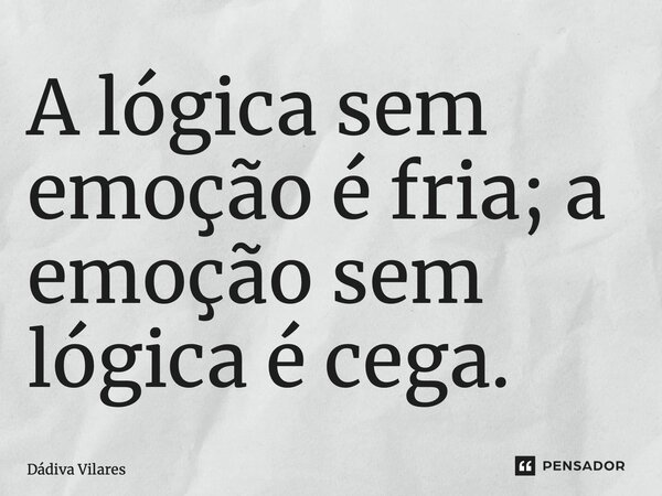 ⁠A lógica sem emoção é fria; a emoção sem lógica é cega.... Frase de Dádiva Vilares.