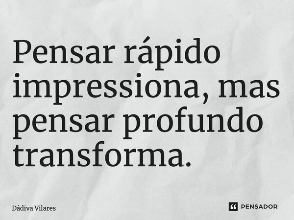 ⁠Pensar rápido impressiona, mas pensar profundo transforma.... Frase de Dádiva Vilares.