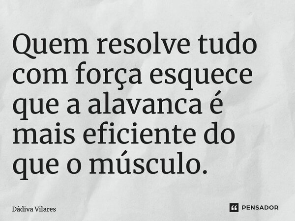 ⁠Quem resolve tudo com força esquece que a alavanca é mais eficiente do que o músculo.... Frase de Dádiva Vilares.