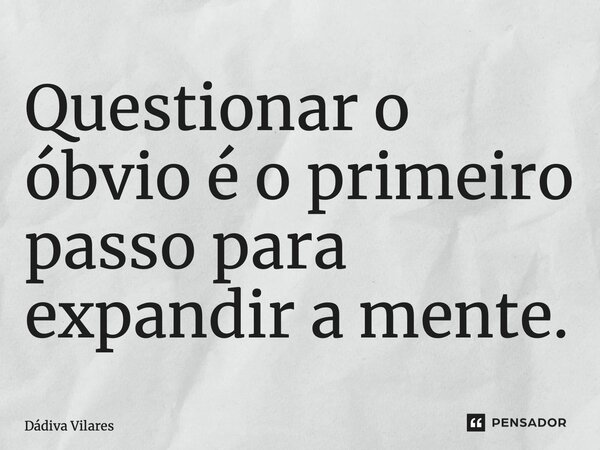 ⁠Questionar o óbvio é o primeiro passo para expandir a mente.... Frase de Dádiva Vilares.