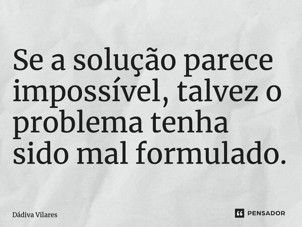 ⁠Se a solução parece impossível, talvez o problema tenha sido mal formulado.... Frase de Dádiva Vilares.