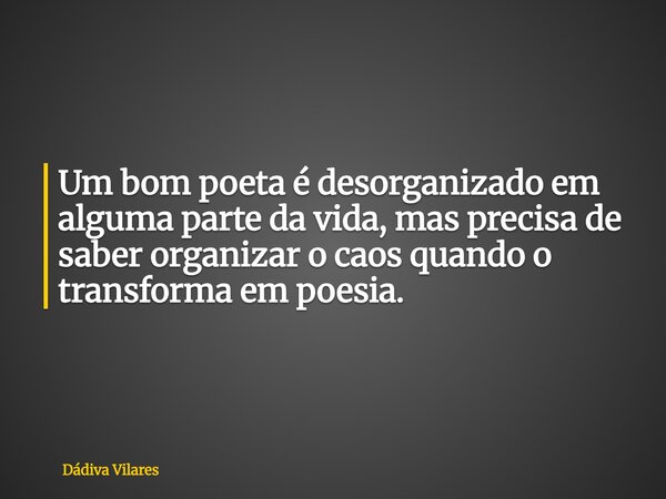 Um bom poeta é desorganizado em alguma parte da vida, mas precisa de saber organizar o caos quando o transforma em poesia.... Frase de Dádiva Vilares.