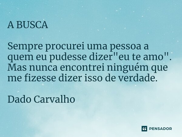 ⁠A BUSCA Sempre procurei uma pessoa a quem eu pudesse dizer "eu te amo". Mas nunca encontrei ninguém que me fizesse dizer isso de verdade.... Frase de Dado Carvalho.