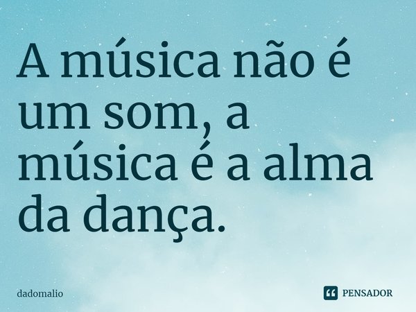 ⁠A música não é um som, a música é a alma da dança.... Frase de dadomalio.