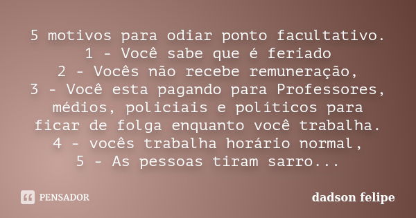 5 motivos para odiar ponto facultativo. 1 - Você sabe que é feriado 2 - Vocês não recebe remuneração, 3 - Você esta pagando para Professores, médios, policiais ... Frase de Dadson felipe.