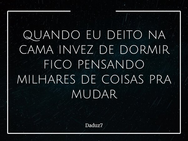 ⁠quando eu deito na cama invez de dormir fico pensando milhares de coisas pra mudar... Frase de Daduz7.