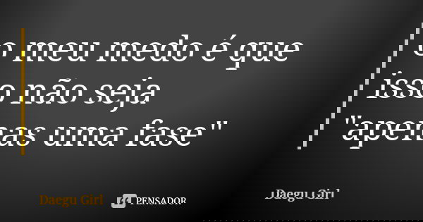 o meu medo é que isso não seja "apenas uma fase"... Frase de Daegu Girl.
