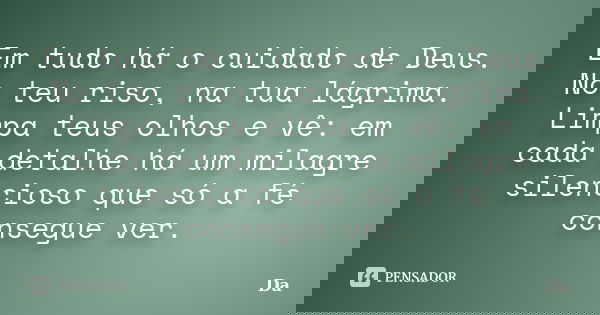 Em tudo há o cuidado de Deus. No teu riso, na tua lágrima. Limpa teus olhos e vê: em cada detalhe há um milagre silencioso que só a fé consegue ver.... Frase de DA.