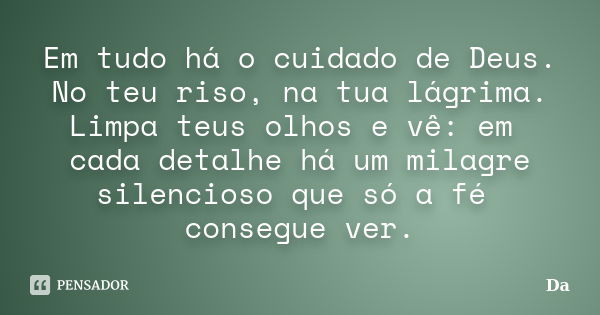 Em tudo há o cuidado de Deus. No teu riso, na tua lágrima. Limpa teus olhos e vê: em cada detalhe há um milagre silencioso que só a fé consegue ver.... Frase de DA.