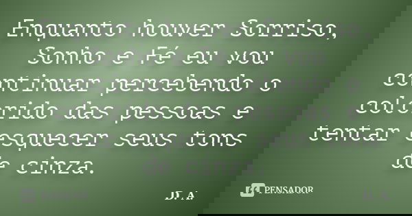 Enquanto houver Sorriso, Sonho e Fé eu vou continuar percebendo o colorido das pessoas e tentar esquecer seus tons de cinza.... Frase de D.A..