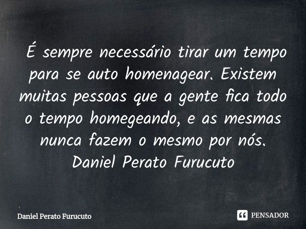 ⁠ É sempre necessário tirar um tempo para se auto homenagear. Existem muitas pessoas que a gente fica todo o tempo homegeando, e as mesmas nunca fazem o mesmo p... Frase de Da.