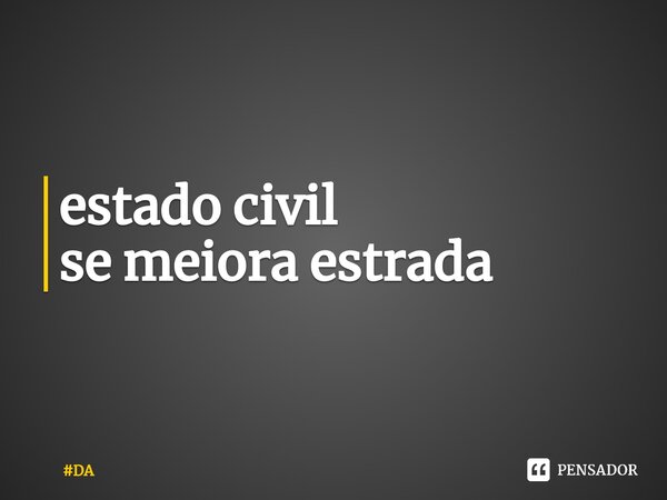 estado civil se meiora estrada... Frase de DA.