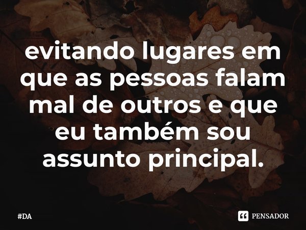 ⁠evitando lugares em que as pessoas falam mal de outros e que eu também sou assunto principal.... Frase de DA.
