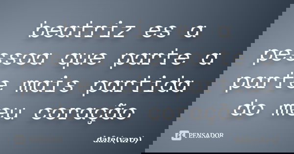beatriz es a pessoa que parte a parte mais partida do meu coração... Frase de dafe(varo).