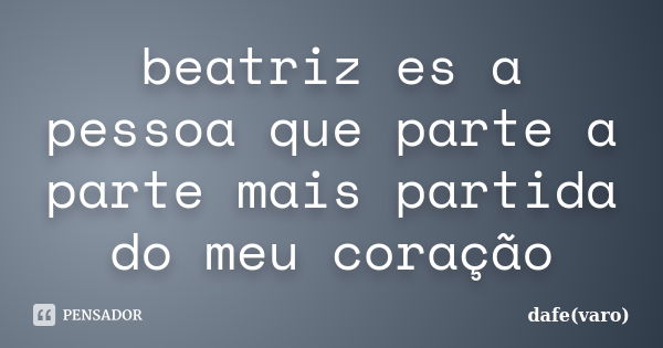 beatriz es a pessoa que parte a parte mais partida do meu coração... Frase de dafe(varo).