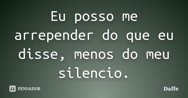 Eu posso me arrepender do que eu disse, menos do meu silencio.... Frase de Daffe.