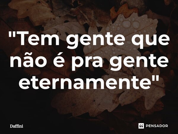 "⁠Tem gente que não é pra gente eternamente"... Frase de Daffini.