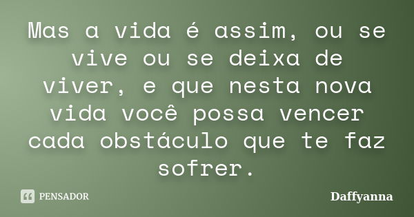 Mas a vida é assim, ou se vive ou se deixa de viver, e que nesta nova vida você possa vencer cada obstáculo que te faz sofrer.... Frase de Daffyanna.