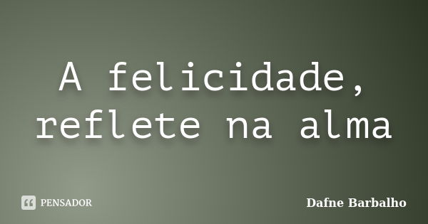 A felicidade, reflete na alma... Frase de Dafne Barbalho.