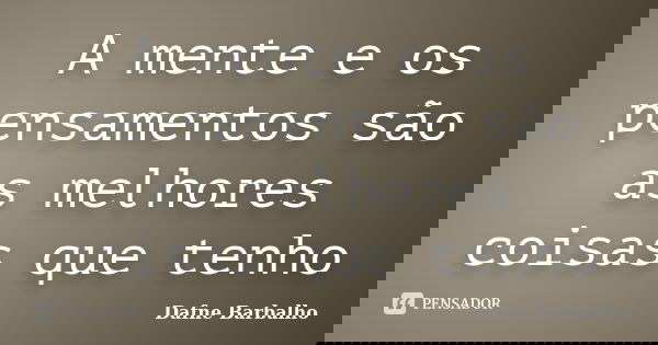 A mente e os pensamentos são as melhores coisas que tenho... Frase de Dafne Barbalho.