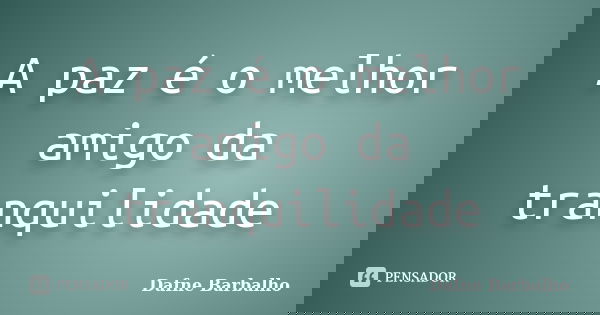 A paz é o melhor amigo da tranquilidade... Frase de Dafne Barbalho.