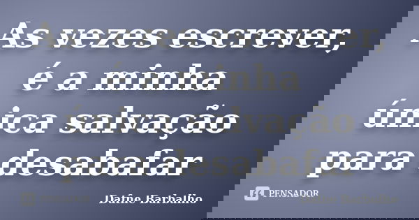As vezes escrever, é a minha única salvação para desabafar... Frase de Dafne Barbalho.