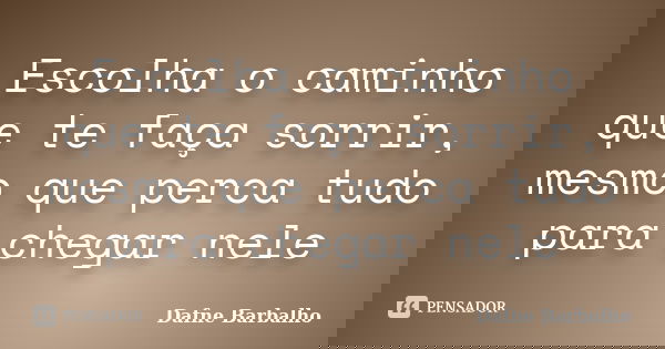 Escolha o caminho que te faça sorrir, mesmo que perca tudo para chegar nele... Frase de Dafne Barbalho.
