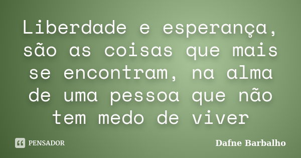 Liberdade e esperança, são as coisas que mais se encontram, na alma de uma pessoa que não tem medo de viver... Frase de Dafne Barbalho.