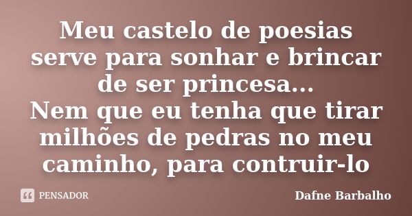 Meu castelo de poesias serve para sonhar e brincar de ser princesa... Nem que eu tenha que tirar milhões de pedras no meu caminho, para contruir-lo... Frase de Dafne Barbalho.