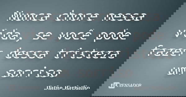 Nunca chore nessa vida, se você pode fazer dessa tristeza um sorriso... Frase de Dafne Barbalho.