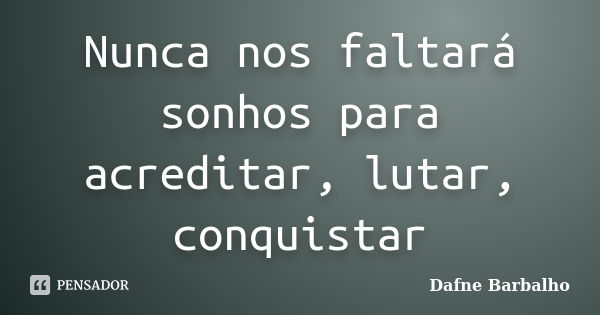 Nunca nos faltará sonhos para acreditar, lutar, conquistar... Frase de Dafne Barbalho.