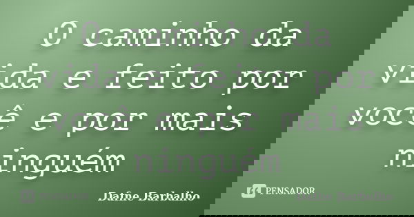 O caminho da vida e feito por você e por mais ninguém... Frase de Dafne Barbalho.