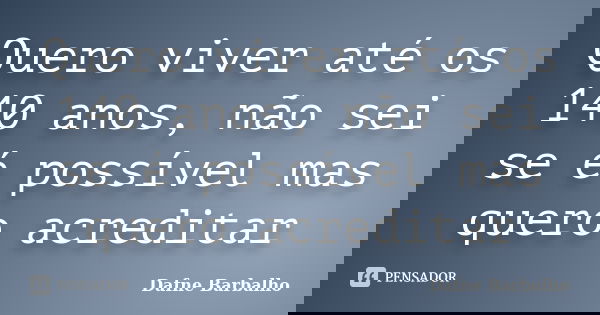 Quero viver até os 140 anos, não sei se é possível mas quero acreditar... Frase de Dafne Barbalho.