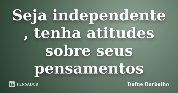 Seja independente , tenha atitudes sobre seus pensamentos... Frase de Dafne Barbalho.
