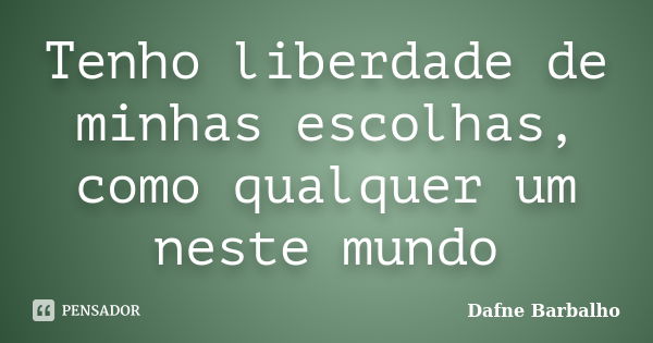 Tenho liberdade de minhas escolhas, como qualquer um neste mundo... Frase de Dafne Barbalho.