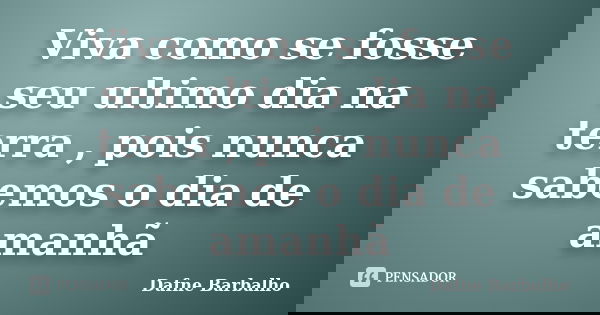 Viva como se fosse seu ultimo dia na terra , pois nunca sabemos o dia de amanhã... Frase de Dafne Barbalho.