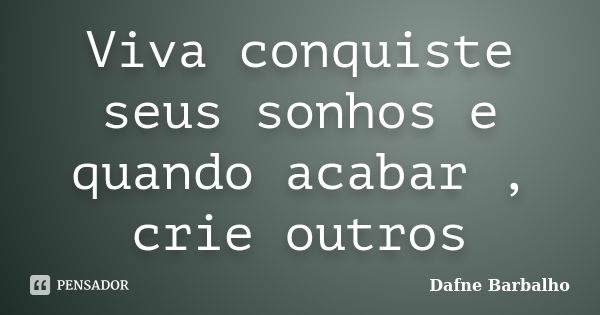 Viva conquiste seus sonhos e quando acabar , crie outros... Frase de Dafne Barbalho.