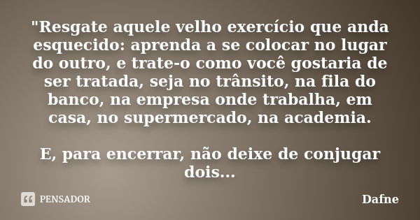 "Resgate aquele velho exercício que anda esquecido: aprenda a se colocar no lugar do outro, e trate-o como você gostaria de ser tratada, seja no trânsito, ... Frase de Dafne.