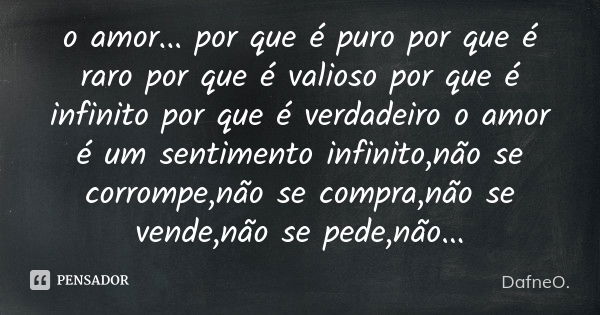 o amor... por que é puro por que é raro por que é valioso por que é infinito por que é verdadeiro o amor é um sentimento infinito,não se corrompe,não se compra,... Frase de DafneO..