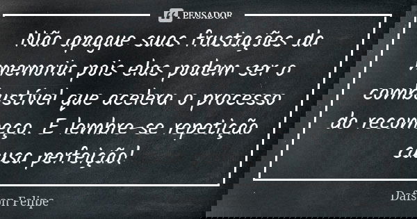Não apague suas frustações da memoria pois elas podem ser o combustível que acelera o processo do recomeço. E lembre-se repetição causa perfeição!... Frase de Dafson Felipe.