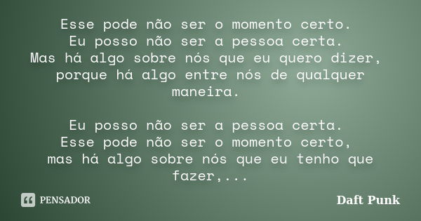 Esse pode não ser o momento certo. Eu posso não ser a pessoa certa. Mas há algo sobre nós que eu quero dizer, porque há algo entre nós de qualquer maneira. Eu p... Frase de Daft Punk.